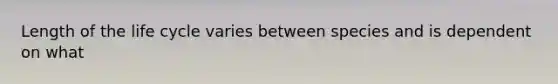 Length of the life cycle varies between species and is dependent on what