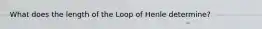 What does the length of the Loop of Henle determine?