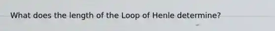 What does the length of the Loop of Henle determine?