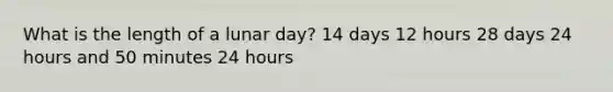 What is the length of a lunar day? 14 days 12 hours 28 days 24 hours and 50 minutes 24 hours