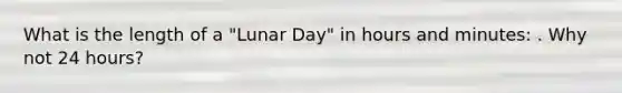 What is the length of a "Lunar Day" in hours and minutes: . Why not 24 hours?