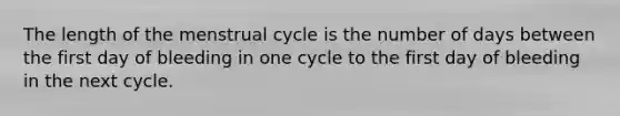 The length of the menstrual cycle is the number of days between the first day of bleeding in one cycle to the first day of bleeding in the next cycle.