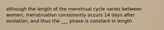 although the length of the menstrual cycle varies between women, menstruation consistently occurs 14 days after ovulation, and thus the ___ phase is constant in length