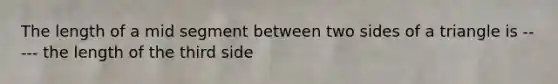 The length of a mid segment between two sides of a triangle is ----- the length of the third side