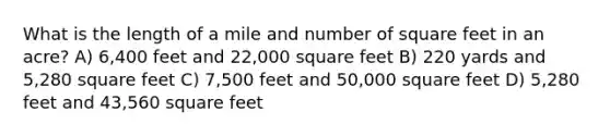 What is the length of a mile and number of square feet in an acre? A) 6,400 feet and 22,000 square feet B) 220 yards and 5,280 square feet C) 7,500 feet and 50,000 square feet D) 5,280 feet and 43,560 square feet