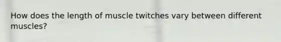 How does the length of muscle twitches vary between different muscles?