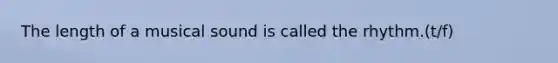 The length of a musical sound is called the rhythm.(t/f)