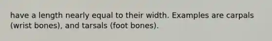 have a length nearly equal to their width. Examples are carpals (wrist bones), and tarsals (foot bones).