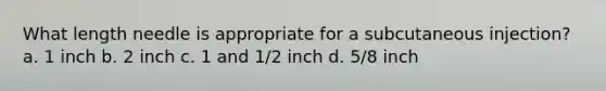 What length needle is appropriate for a subcutaneous injection? a. 1 inch b. 2 inch c. 1 and 1/2 inch d. 5/8 inch