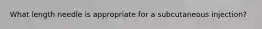 What length needle is appropriate for a subcutaneous injection?