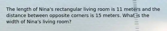 The length of Nina's rectangular living room is 11 meters and the distance between opposite corners is 15 meters. What is the width of Nina's living room?