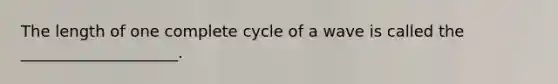 The length of one complete cycle of a wave is called the ____________________.