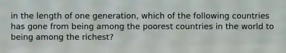 in the length of one generation, which of the following countries has gone from being among the poorest countries in the world to being among the richest?