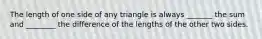 The length of one side of any triangle is always _______ the sum and ________ the difference of the lengths of the other two sides.