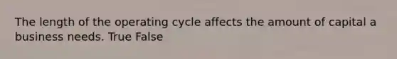 The length of the operating cycle affects the amount of capital a business needs. True False