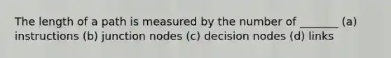 The length of a path is measured by the number of _______ (a) instructions (b) junction nodes (c) decision nodes (d) links