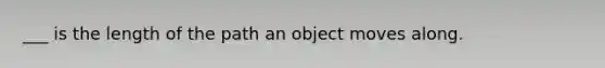 ___ is the length of the path an object moves along.