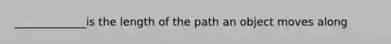 _____________is the length of the path an object moves along