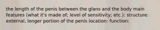 the length of the penis between the glans and the body main features (what it's made of; level of sensitivity; etc.): structure: external, longer portion of the penis location: function: