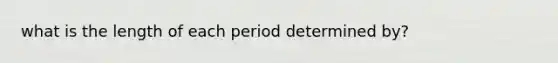 what is the length of each period determined by?