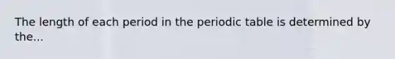 The length of each period in the periodic table is determined by the...