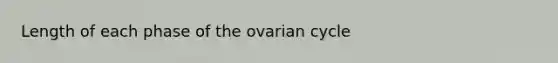 Length of each phase of the ovarian cycle