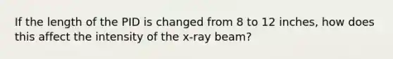 If the length of the PID is changed from 8 to 12 inches, how does this affect the intensity of the x-ray beam?