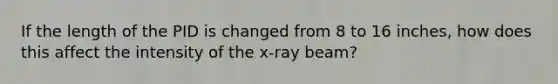 If the length of the PID is changed from 8 to 16 inches, how does this affect the intensity of the x-ray beam?