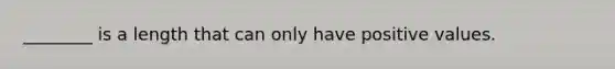 ________ is a length that can only have positive values.