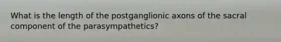 What is the length of the postganglionic axons of the sacral component of the parasympathetics?