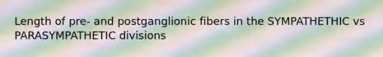 Length of pre- and postganglionic fibers in the SYMPATHETHIC vs PARASYMPATHETIC divisions