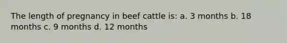 The length of pregnancy in beef cattle is: a. 3 months b. 18 months c. 9 months d. 12 months