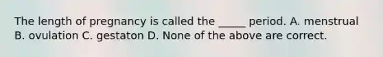 The length of pregnancy is called the _____ period. A. menstrual B. ovulation C. gestaton D. None of the above are correct.