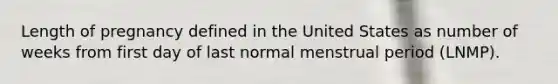 Length of pregnancy defined in the United States as number of weeks from first day of last normal menstrual period (LNMP).