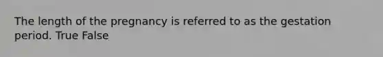 The length of the pregnancy is referred to as the gestation period. True False