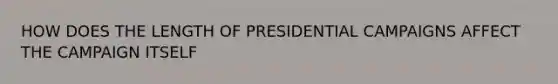 HOW DOES THE LENGTH OF PRESIDENTIAL CAMPAIGNS AFFECT THE CAMPAIGN ITSELF