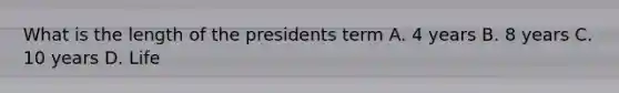 What is the length of the presidents term A. 4 years B. 8 years C. 10 years D. Life