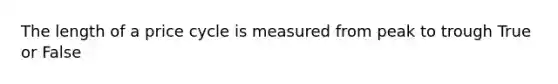 The length of a price cycle is measured from peak to trough True or False