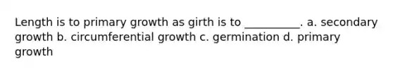 Length is to primary growth as girth is to __________. a. secondary growth b. circumferential growth c. germination d. primary growth