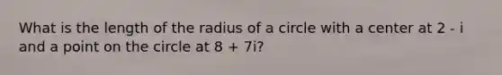 What is the length of the radius of a circle with a center at 2 - i and a point on the circle at 8 + 7i?