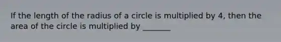 If the length of the radius of a circle is multiplied by 4, then the area of the circle is multiplied by _______