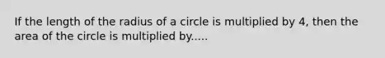 If the length of the radius of a circle is multiplied by 4, then the area of the circle is multiplied by.....