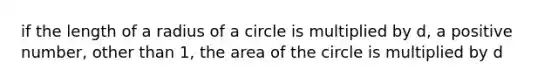 if the length of a radius of a circle is multiplied by d, a positive number, other than 1, the area of the circle is multiplied by d