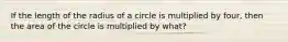 If the length of the radius of a circle is multiplied by four, then the area of the circle is multiplied by what?