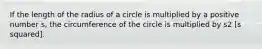 If the length of the radius of a circle is multiplied by a positive number s, the circumference of the circle is multiplied by s2 [s squared].