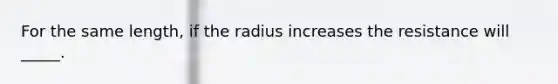 For the same length, if the radius increases the resistance will _____.