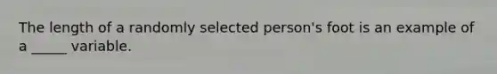 The length of a randomly selected person's foot is an example of a _____ variable.