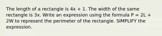 The length of a rectangle is 4x + 1. The width of the same rectangle is 3x. Write an expression using the formula P = 2L + 2W to represent the perimeter of the rectangle. SIMPLIFY the expression.