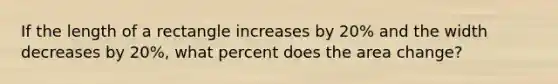 If the length of a rectangle increases by 20% and the width decreases by 20%, what percent does the area change?