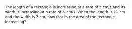 The length of a rectangle is increasing at a rate of 5 cm/s and its width is increasing at a rate of 6 cm/s. When the length is 11 cm and the width is 7 cm, how fast is the area of the rectangle increasing?